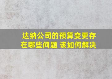 达纳公司的预算变更存在哪些问题 该如何解决